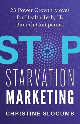 Stop Starvation Marketing: 23 Power Growth Moves for Health Tech, IT, Biotech Companies by Slocumb, Christine