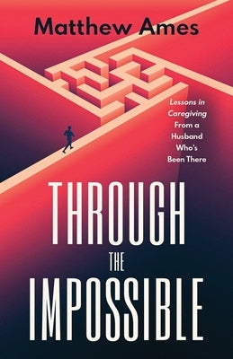 Through the Impossible: Lessons in Caregiving From a Husband Who's Been There by Ames, Matthew