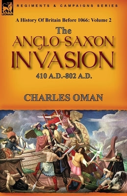 A History of Britain Before 1066: Volume 2--The Anglo-Saxon Invasion: 410 A.D.-802 A.D. Paperback Leonaur Ltd