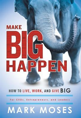 Make Big Happen: How to Live, Work, and Give Big by Moses, Mark