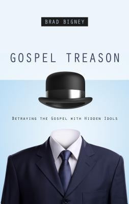 Gospel Treason: Betraying the Gospel with Hidden Idols by Bigney, Brad J.