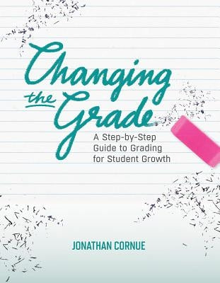 Changing the Grade: A Step-by-Step Guide to Grading for Student Growth by Cornue, Jonathan