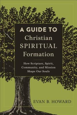 A Guide to Christian Spiritual Formation: How Scripture, Spirit, Community, and Mission Shape Our Souls by Howard, Evan B.