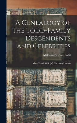 A Genealogy of the Todd-family Descendents and Celebrities: Mary Todd, Wife [of] Abraham Lincoln by Todd, Malcolm Newton
