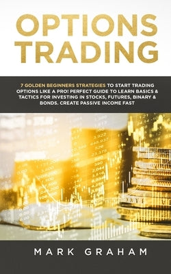 Options Trading: 7 Golden Beginners Strategies to Start Trading Options Like a PRO! Perfect Guide to Learn Basics & Tactics for Investi by Graham, Mark