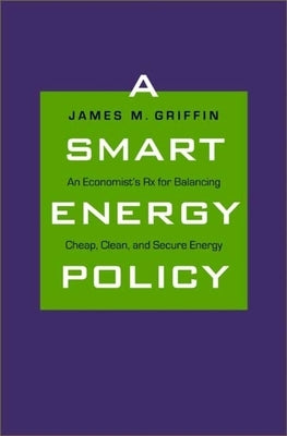 Smart Energy Policy: An Economist's RX for Balancing Cheap, Clean, and Secure Energy by Griffin, James M.