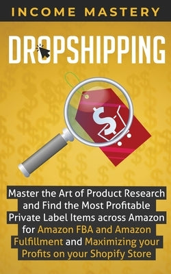 Dropshipping: Master the Art of Product Research and Find the Most Profitable Private Label Items Across Amazon for Amazon FBA and A by Mastery, Income