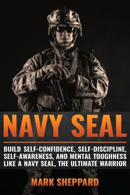 Navy SEAL: Build Self-Confidence, Self -Discipline, Self-Awareness, and Mental Toughness like a Navy SEAL, the Ultimate Warrior by Sheppard, Mark