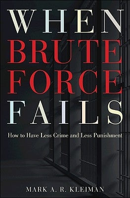 When Brute Force Fails: How to Have Less Crime and Less Punishment by Kleiman, Mark A. R.