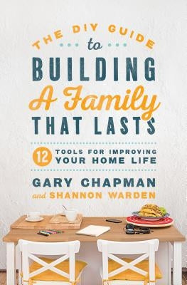 The DIY Guide to Building a Family That Lasts: 12 Tools for Improving Your Home Life by Chapman, Gary