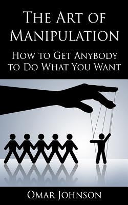 The Art Of Manipulation: How to Get Anybody to Do What You Want by Johnson, Omar