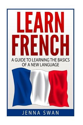 French: Learn French: A Guide To Learning The Basics of A New Language by Swan, Jenna