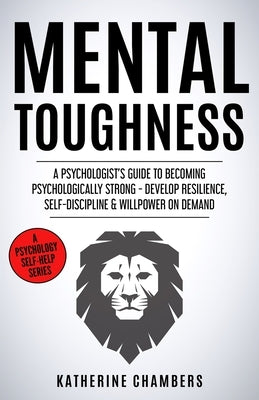 Mental Toughness: A Psychologist's Guide to Becoming Psychologically Strong - Develop Resilience, Self-Discipline & Willpower on Demand by Chambers, Katherine