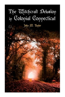 The Witchcraft Delusion in Colonial Connecticut: Historical Account of Witch Trials in Early Modern Period: 1647-1697 by Taylor, John M.