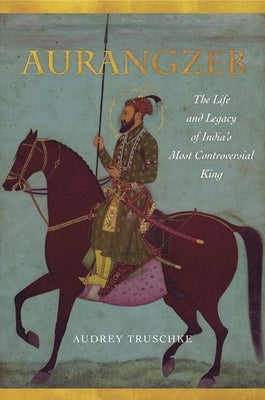 Aurangzeb: The Life and Legacy of India's Most Controversial King by Truschke, Audrey