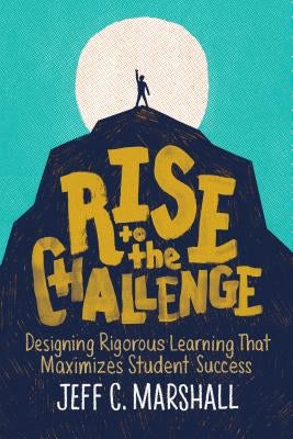 Rise to the Challenge: Designing Rigorous Learning That Maximizes Student Success by Marshall, Jeff C.