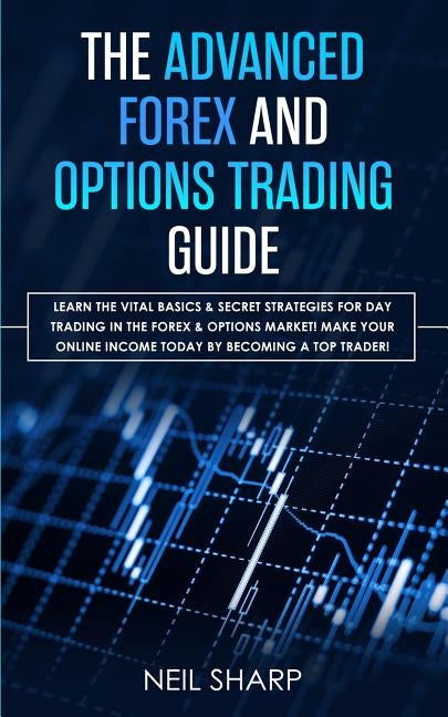 The Advanced Forex and Options Trading Guide: Learn The Vital Basics & Secret Strategies For Day Trading in The Forex & Options Market! Make Your Onli by Sharp, Neil