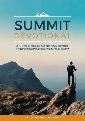 Summit Devotional: A 12-week workbook to help men renew their faith, strengthen relationships and solidify sexual integrity by Martinkus, Jason B.