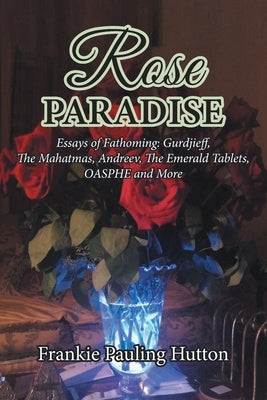 Rose Paradise: Essays of Fathoming: Gurdjieff, The Mahatmas, Andreev, The Emerald Tablets, OASPHE and More by Hutton, Frankie Pauling