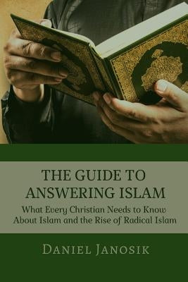 The Guide to Answering Islam: What Every Christian Needs to Know About Islam and the Rise of Radical Islam by Janosik, Daniel