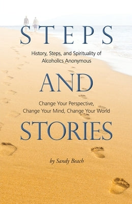 Steps and Stories: History, Steps, and Spirituality of Alcoholics Anonymous - Change Your Perspective, Change Your Mind, Change Your Worl by Beach, Sandy