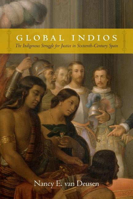 Global Indios: The Indigenous Struggle for Justice in Sixteenth-Century Spain by Van Deusen, Nancy E.