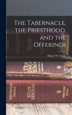 The Tabernacle, the Priesthood, and the Offerings by Soltau, Henry W.