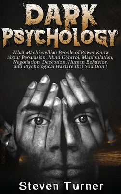 Dark Psychology: What Machiavellian People of Power Know about Persuasion, Mind Control, Manipulation, Negotiation, Deception, Human Be by Turner, Steven