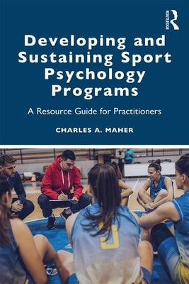 Developing and Sustaining Sport Psychology Programs: A Resource Guide for Practitioners by Maher, Charles A.