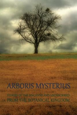 Arboris Mysterius: Stories of the Uncanny and Undescribed from the Botanical Kingdom by Arment, Chad
