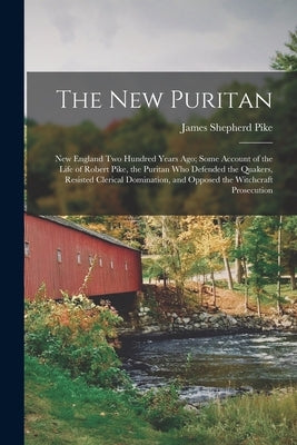 The New Puritan: New England Two Hundred Years Ago; Some Account of the Life of Robert Pike, the Puritan Who Defended the Quakers, Resi by Pike, James Shepherd