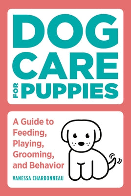 Dog Care for Puppies: A Guide to Feeding, Playing, Grooming, and Behavior by Charbonneau, Vanessa