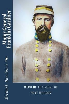 Major General Franklin Gardner: Hero of the Siege of Port Hudson by Jones, Michael Dan