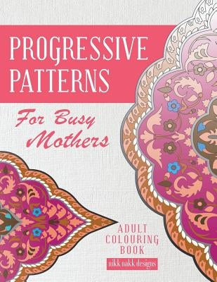 Progressive Patterns - For Busy Mothers: Adult Colouring Book by Designs, Nikk Nakk
