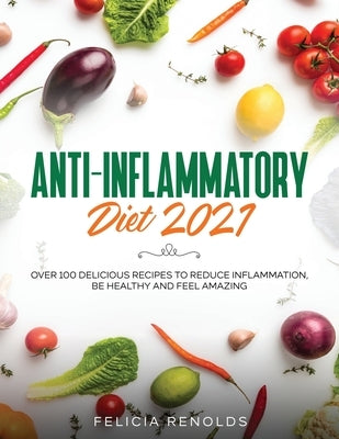Anti-Inflammatory Diet 2021: Over 100 Delicious Recipes To Reduce Inflammation, Be Healthy And Feel Amazing by Renolds, Felicia