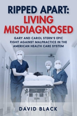 Ripped Apart: Living Misdiagnosed: Gary and Carol Stern's Epic Fight Against Malpractice in the American Health Care System by Black, David