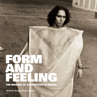 Form and Feeling: The Making of Concretism in Brazil by Bessa, Antonio Sergio