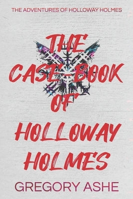 The Case-Book of Holloway Holmes by Ashe, Gregory