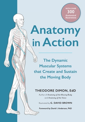 Anatomy in Action: The Dynamic Muscular Systems That Create and Sustain the Moving Body by Dimon, Theodore