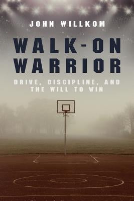 Walk-On Warrior: Drive, Discipline, and the Will to Win by Willkom, John