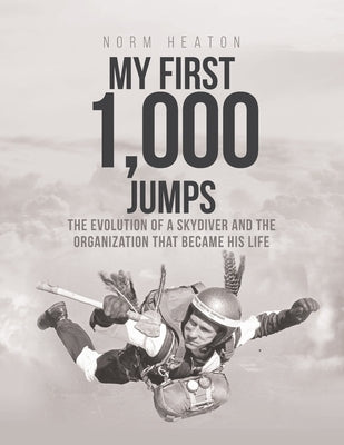 My First 1,000 Jumps: The Evolution of a Skydiver and the Organization That Became His Life by Heaton, Norm