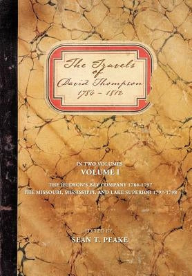 The Travels of David Thompson: Volume I the Hudson's Bay Company 1784-1797, the Missouri, Mississippi, and Lake Superior, 1797-1798 by Peake, Sean T.