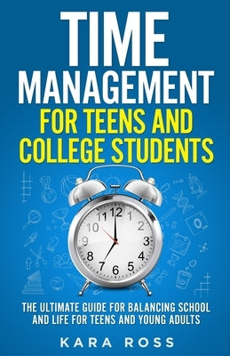 Time Management For Teens And College Students: The Ultimate Guide for Balancing School and Life for Teens and Young Adults by Ross, Kara