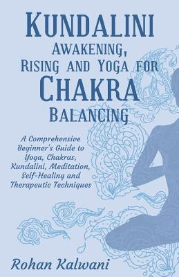 Kundalini Awakening, Rising and Yoga for Chakra Balancing: A Comprehensive beginner's guide to yoga, chakras, kundalini, meditation, self-healing and by Kalwani, Rohan