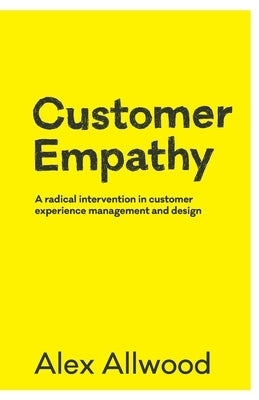 Customer Empathy: A radical intervention in customer experience management and design by Allwood, Alex