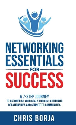 Networking Essentials for Success: A 7-Step Journey to Accomplishing Your Goals Through Authentic Relationships and Connected Communities by Borja