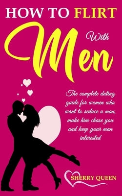 How to flirt with men: The Complete Dating Guide for Women Who Want to Seduce a Man, Make Him Chase You, and Keep Your Man Interested by Queen, Sherry