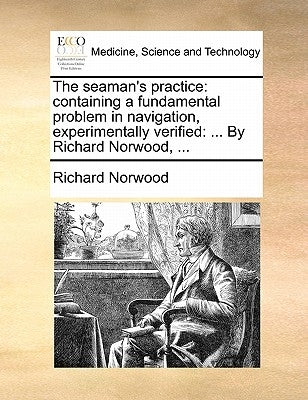 The Seaman's Practice: Containing a Fundamental Problem in Navigation, Experimentally Verified: ... by Richard Norwood, ... Paperback Gale Ecco, Print Editions