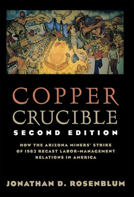Copper Crucible: How the Arizona Miners' Strike of 1983 Recast Labor-Management Relations in America by Rosenblum, Jonathan D.