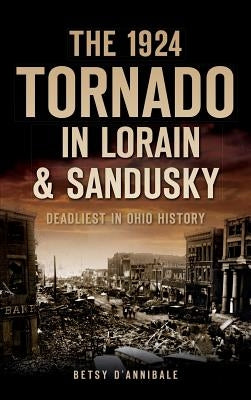 The 1924 Tornado in Lorain & Sandusky: Deadliest in Ohio History by D'Annibale, Betsy